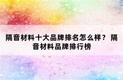 隔音材料十大品牌排名怎么样？ 隔音材料品牌排行榜